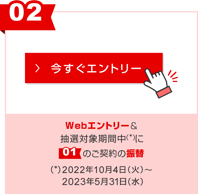 ②Webエントリー＆抽選対象期間中に①のご契約の振替