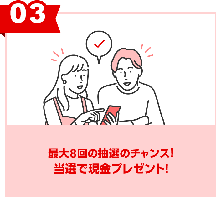 ③最大8回の抽選のチャンス！当選で現金プレゼント！