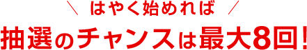 抽選のチャンスは最大8回!