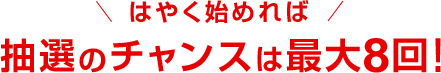 抽選のチャンスは最大8回！