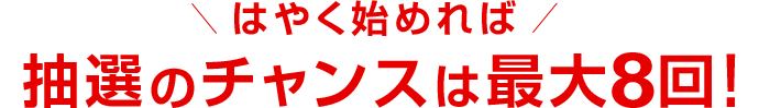 抽選のチャンスは最大8回！