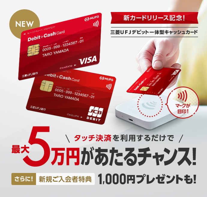 新カードリリース記念！ 三菱ＵＦＪデビット一体型キャッシュカード タッチ決済を利用するだけで最大5万円があたるチャンス！ さらに！新規ご入会者特典1,000円プレゼントも！