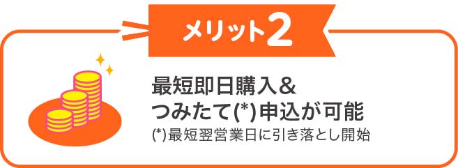 最短即日購入＆つみたて(*)申込が可能