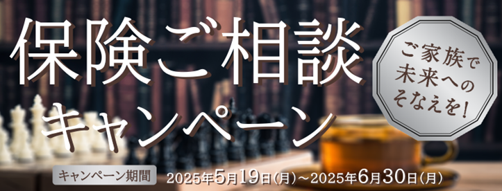 保険ご相談キャンペーン ご家族で未来へのそなえを! キャンペーン期間:2025年5月19日(月)~2025年6月30日(月)