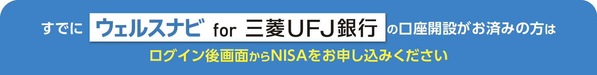 すでにウェルスナビ for 三菱ＵＦＪ銀行の口座開設がお済みの方はログイン後画面からNISAをお申し込みください