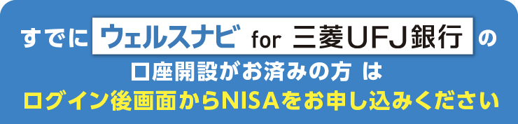 すでにウェルスナビ for 三菱ＵＦＪ銀行の口座開設がお済みの方はログイン後画面からNISAをお申し込みください