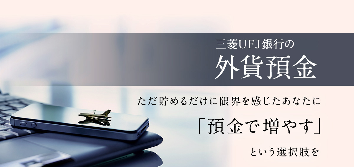 三菱ＵＦＪ銀行の外貨預金 ただ貯めるだけに限界を感じたあなたに「預金で増やす」という選択肢を