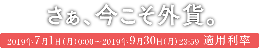 さあ、今こそ外貨。2019年7月1日(月)0:00〜2019年9月30日(月)23:59 適用利率