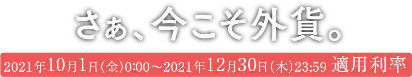 さあ、今こそ外貨。2021年10月1日(金)0:00~2021年12月30日(木)23:59適用利率