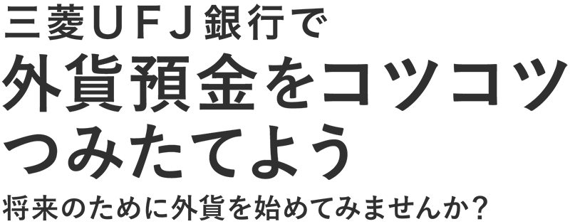 三菱UFJ銀行で外貨預金をコツコツつみたてよう 将来のために外貨を始めてみませんか?