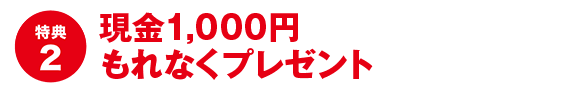 特典2:現金1,000円もれなくプレゼント