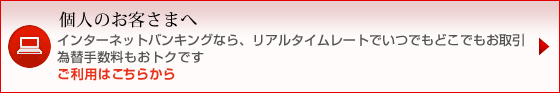 個人のお客さまへ インターネットバンキングならリアルタイムレートでいつでもどこでもお取引 為替手数料もおトクです　ご利用はこちらから