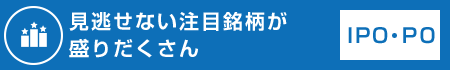 見逃せない注目銘柄が盛りだくさん IPO・PO