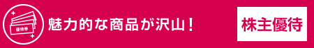 魅力的な商品が沢山！ 株主優待