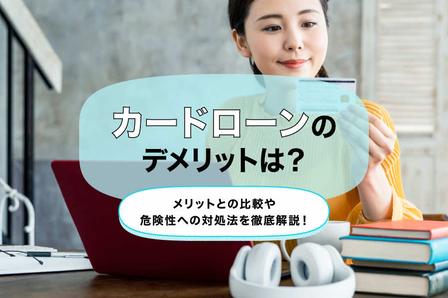 カードローンのメリット・デメリットとは？金利と利用限度額の特徴や金融機関を選ぶポイントも解説