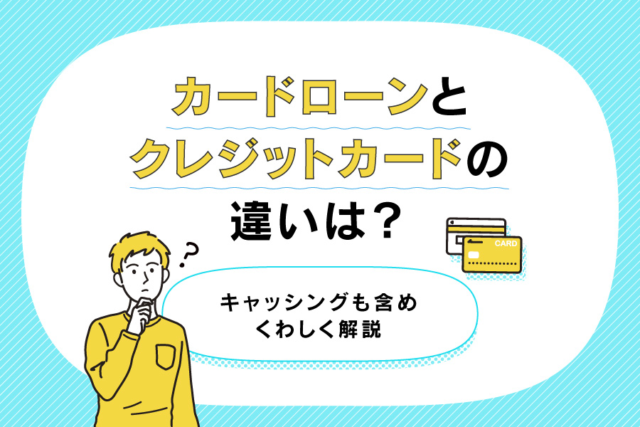 カードローンとクレジットカードの違いは？キャッシングも含めくわしく解説