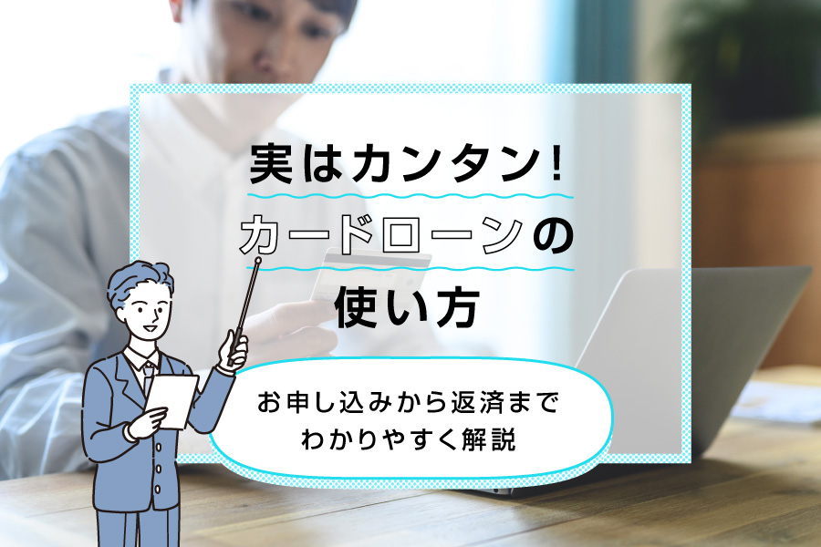 実はカンタン！カードローンの使い方～お申し込みから返済までわかりやすく解説～