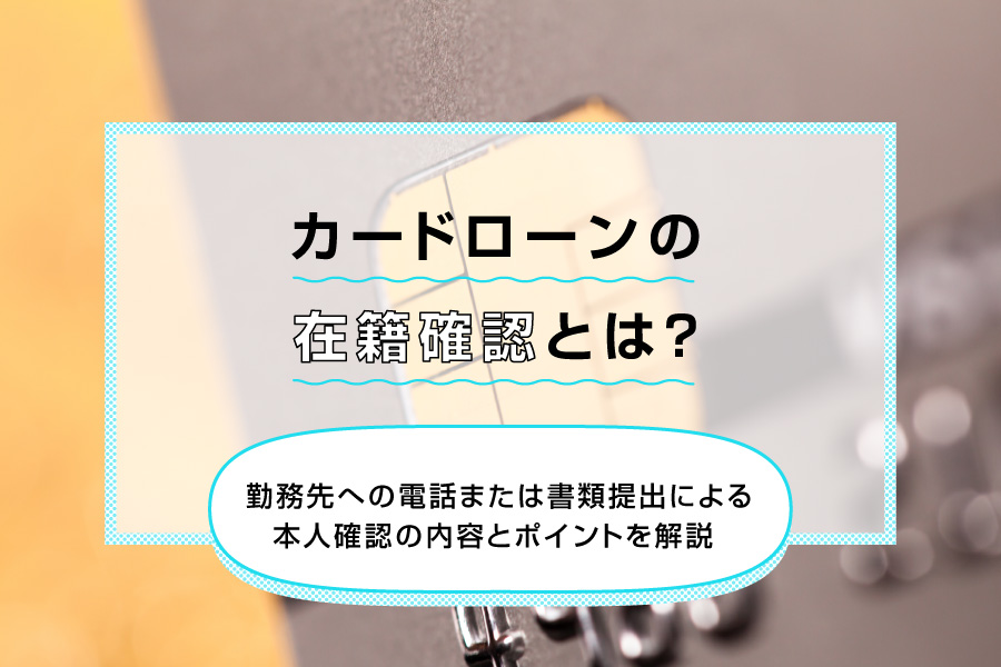 カードローンの在籍確認とは？勤務先への電話または書類提出による本人確認の内容とポイントを解説