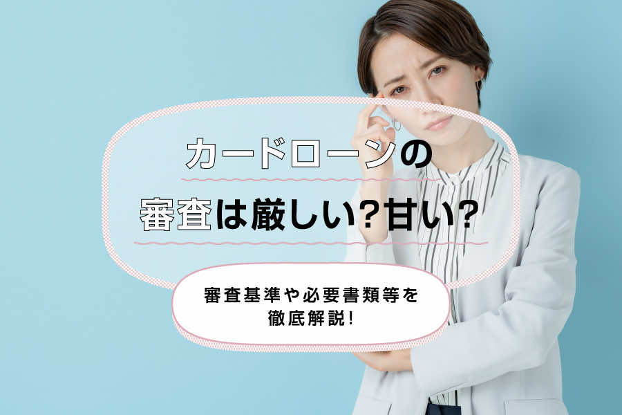 カードローンの審査は厳しい?甘い?審査基準や必要書類等を徹底解説!