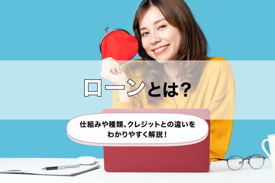 ローンとは?仕組みや種類、クレジットとの違いをわかりやすく解説!