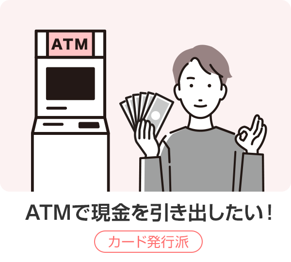 ATMで現金を引き出したい！カード発行派