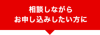 相談しながらお申し込みしたい方に