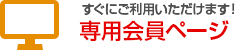 すぐにご利用いただけます! 専用会員ページ