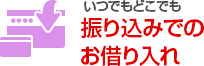 いつでもどこでも お振り込みでのお借り入れ