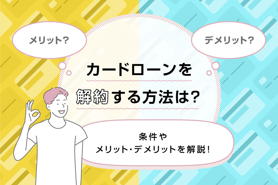 カードローンを解約する方法は？条件やメリット・デメリットを解説！