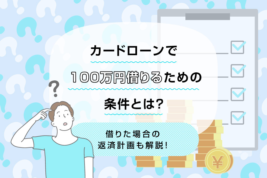 カードローンで100万円借りるための条件とは？借りた場合の返済計画も解説！