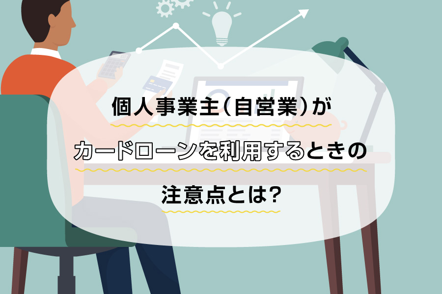 個人事業主（自営業）がカードローンを利用するときの注意点とは？