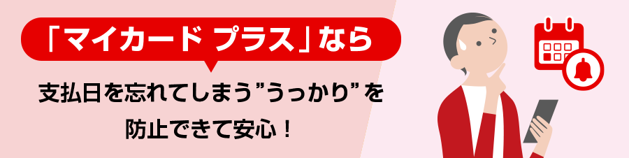 「マイカードプラス」なら支払日を忘れてしまう”うっかり”を防止できて安心！