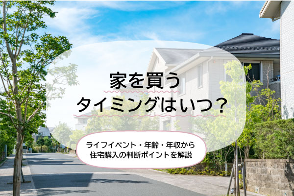 家を買うタイミングはいつ？ライフイベント・年齢・年収から住宅購入の判断ポイントを解説