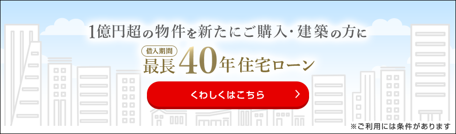 1億円超の物件を新たにご購入・建築の方に借入期間最長40年住宅ローン ※ご利用には条件があります くわしくはこちら