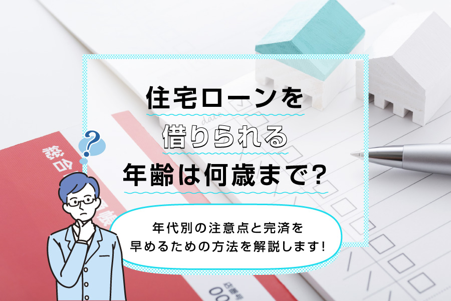 住宅ローンを借りられる年齢は何歳まで？年代別の注意点と完済を早めるための方法を解説します！