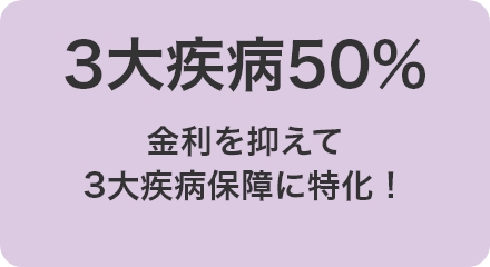 3大疾病50％　金利を抑えて3大疾病保障に特化！