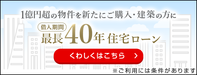 1億円超の物件を新たにご購入・建築の方に借入期間最長40年住宅ローン ※ご利用には条件があります くわしくはこちら