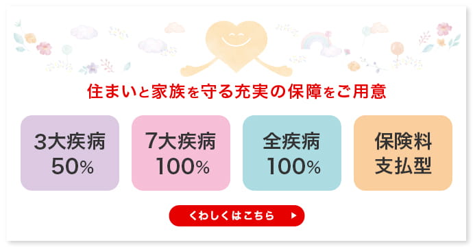 住まいと家族を守る充実の保障をご用意　くわしくはこちら
