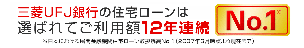 三菱UFJ銀行の住宅ローンは選ばれてご利用額12年連続No.1 ※日本における民間金融機関住宅ローン取扱残高No.1(2007年3月時点より現在まで)