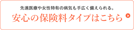 先進医療や女性特有の病気も手広く備えられる。安心の保険料タイプはこちら