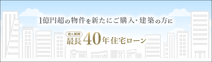 1億円超の物件を新たにご購入・建築の方に借入期間最長40年住宅ローン