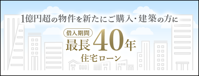 1億円超の物件を新たにご購入・建築の方に借入期間最長40年住宅ローン
