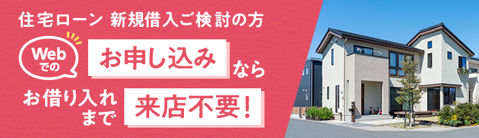 住宅ローン 新規借入ご検討の方 webでのお申し込みならお借入れまで来店不要!