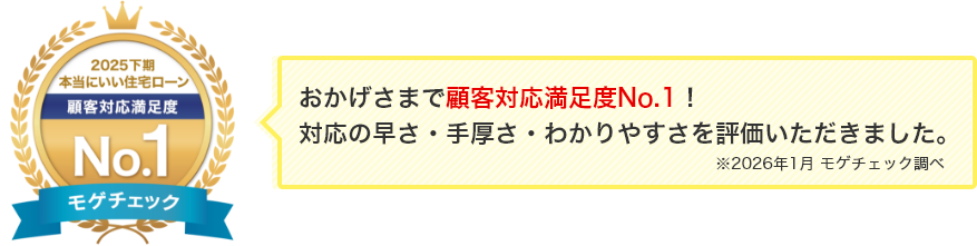 おかげさまで顧客対応満足度No.1!対応の早さ・手厚さ・わかりやすさを評価いただきました。※2026年1月モゲチェック調べ
