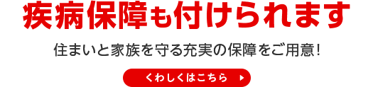 住まいと家族を守る 7大疾病保障も付けられます もしもの備えに、安心の付帯サービスも充実！