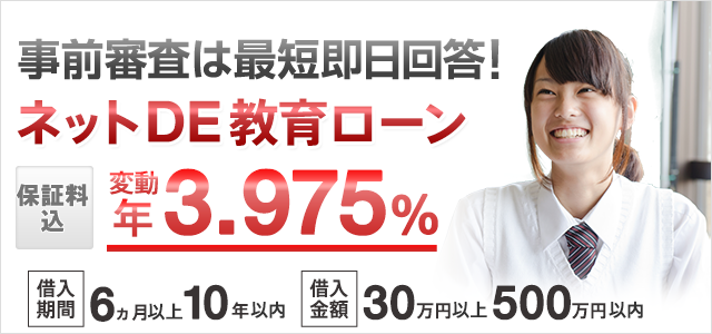 事前審査は最短即日回答!ネットDE教育ローン 保証料込 変動 年3.975% 借入期間:6ヵ月以上10年以内 借入金額:30万円以上500万円以内