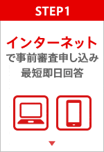 STEP.1 インターネットで事前審査申し込み 最短即日回答