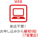WEBの場合来店不要で、お申し込みから最短9日(7営業日)