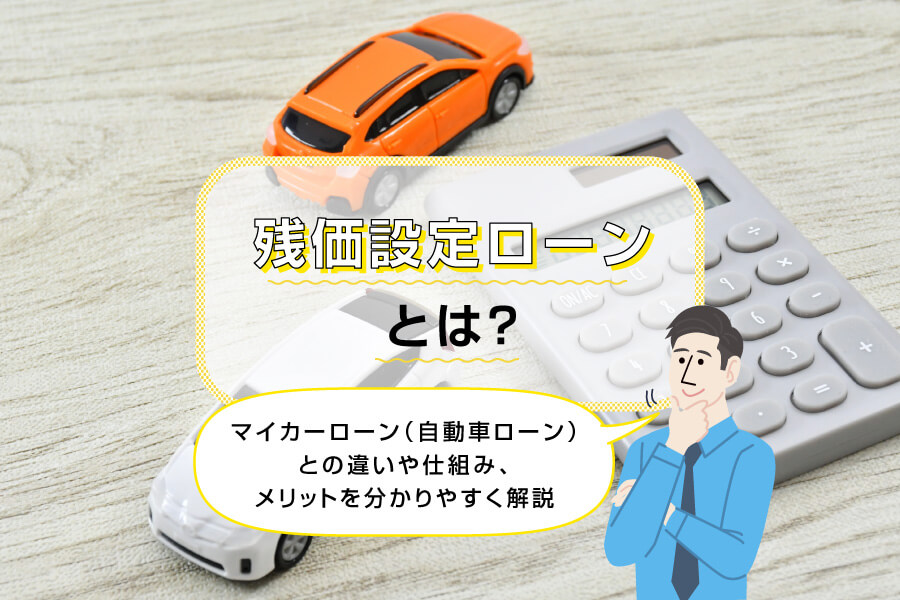 残価設定ローンとは？マイカーローン（自動車ローン）との違いや仕組み、メリットを分かりやすく解説