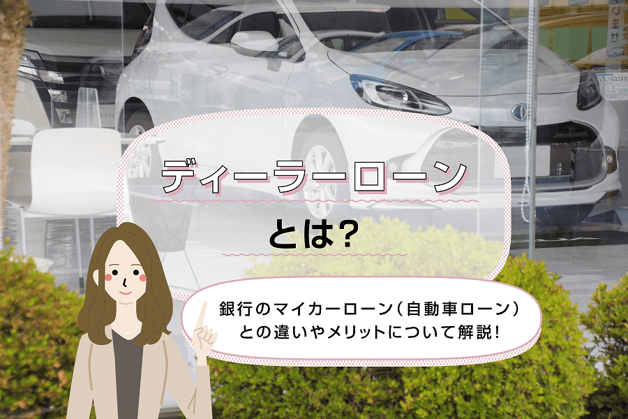 ディーラーローンとは？銀行のマイカーローン（自動車ローン）との違いやメリットについて解説！